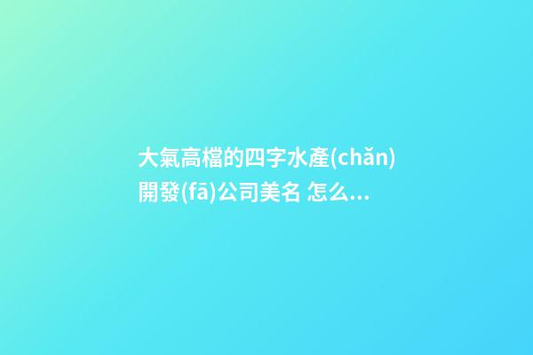 大氣高檔的四字水產(chǎn)開發(fā)公司美名 怎么樣取名字-第1張-公司起名-玄機(jī)派